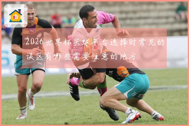 2026世界杯买球平台选择时常见的误区有哪些需要注意的地方