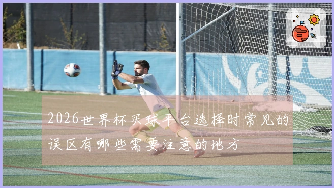 2026世界杯买球平台选择时常见的误区有哪些需要注意的地方